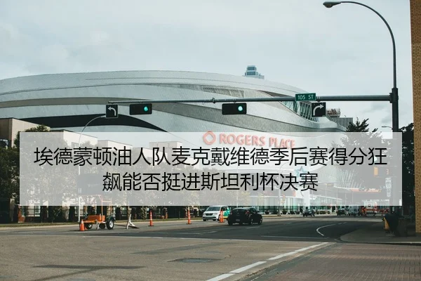 埃德蒙顿油人队麦克戴维德季后赛得分狂飙能否挺进斯坦利杯决赛
