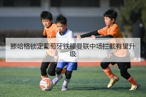 滕哈格锁定葡萄牙铁腰曼联中场拦截有望升级